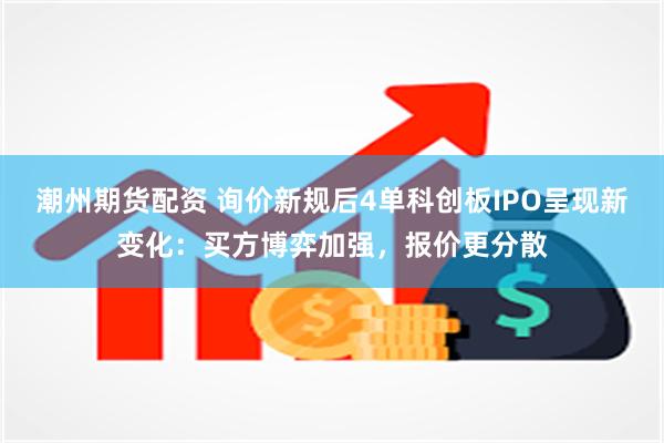 潮州期货配资 询价新规后4单科创板IPO呈现新变化：买方博弈加强，报价更分散