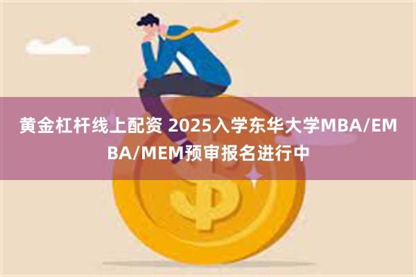 黄金杠杆线上配资 2025入学东华大学MBA/EMBA/MEM预审报名进行中