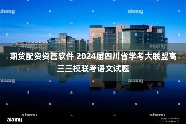 期货配资资管软件 2024届四川省学考大联盟高三三模联考语文试题