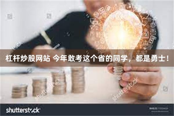 杠杆炒股网站 今年敢考这个省的同学，都是勇士！