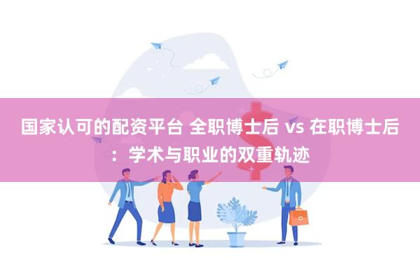 国家认可的配资平台 全职博士后 vs 在职博士后：学术与职业的双重轨迹