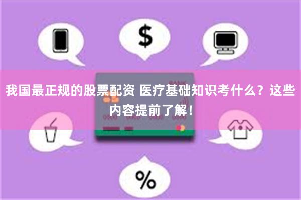 我国最正规的股票配资 医疗基础知识考什么？这些内容提前了解！