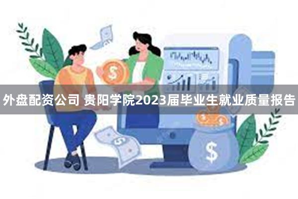 外盘配资公司 贵阳学院2023届毕业生就业质量报告