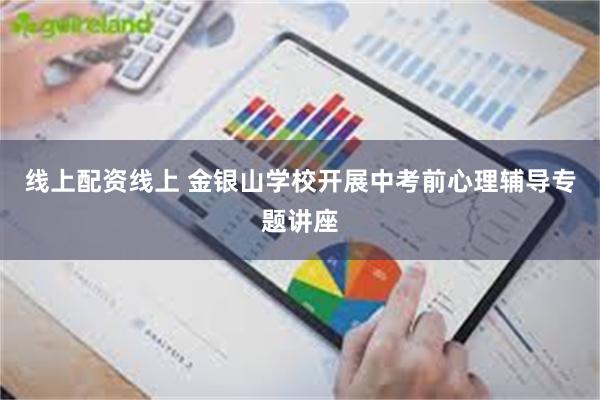 线上配资线上 金银山学校开展中考前心理辅导专题讲座