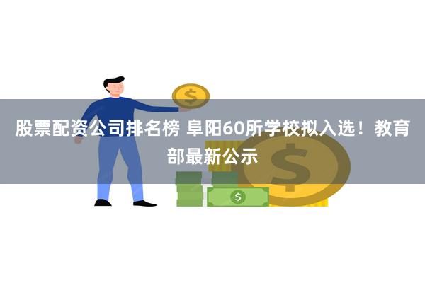 股票配资公司排名榜 阜阳60所学校拟入选！教育部最新公示