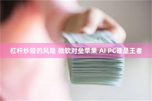 杠杆炒股的风险 微软对垒苹果 AI PC谁是王者