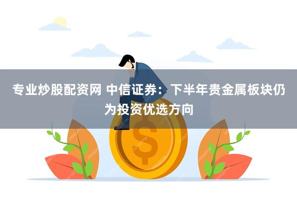 专业炒股配资网 中信证券：下半年贵金属板块仍为投资优选方向