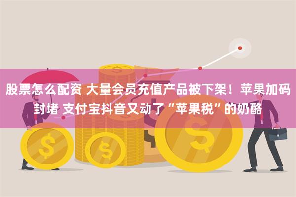 股票怎么配资 大量会员充值产品被下架！苹果加码封堵 支付宝抖音又动了“苹果税”的奶酪