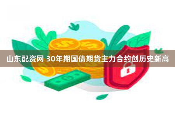 山东配资网 30年期国债期货主力合约创历史新高