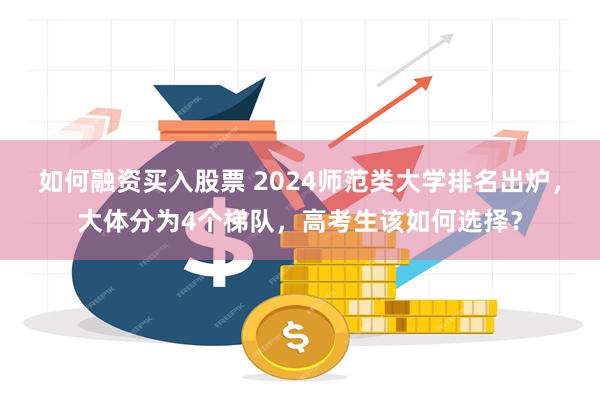 如何融资买入股票 2024师范类大学排名出炉，大体分为4个梯队，高考生该如何选择？