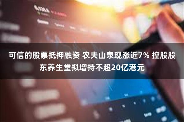 可信的股票抵押融资 农夫山泉现涨近7% 控股股东养生堂拟增持不超20亿港元