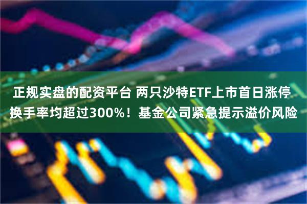 正规实盘的配资平台 两只沙特ETF上市首日涨停 换手率均超过300%！基金公司紧急提示溢价风险