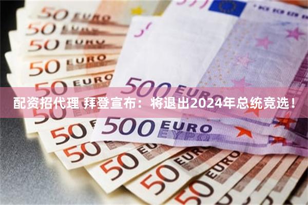 配资招代理 拜登宣布：将退出2024年总统竞选！