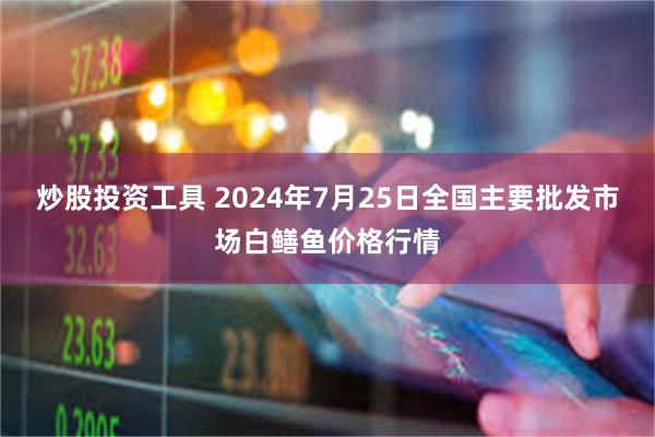 炒股投资工具 2024年7月25日全国主要批发市场白鳝鱼价格行情