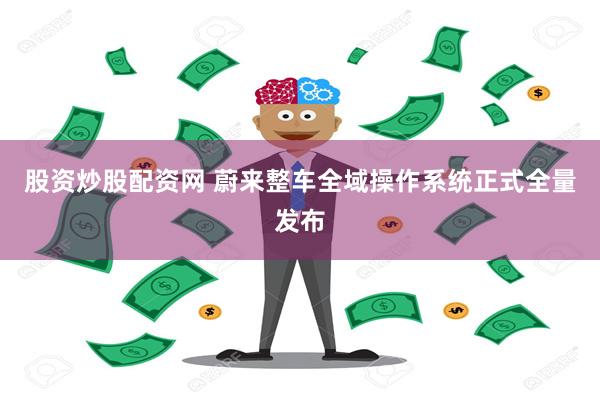 股资炒股配资网 蔚来整车全域操作系统正式全量发布