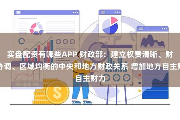 实盘配资有哪些APP 财政部：建立权责清晰、财力协调、区域均衡的中央和地方财政关系 增加地方自主财力