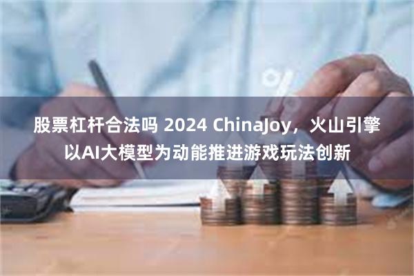 股票杠杆合法吗 2024 ChinaJoy，火山引擎以AI大模型为动能推进游戏玩法创新