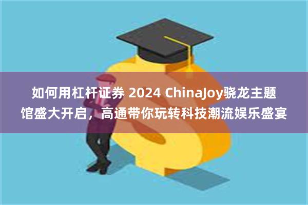 如何用杠杆证券 2024 ChinaJoy骁龙主题馆盛大开启，高通带你玩转科技潮流娱乐盛宴