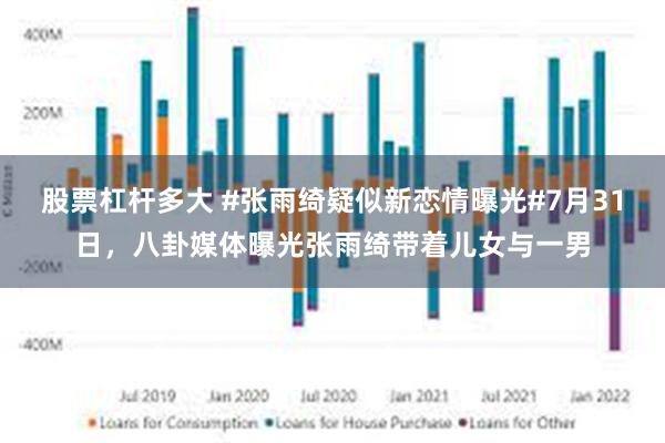 股票杠杆多大 #张雨绮疑似新恋情曝光#7月31日，八卦媒体曝光张雨绮带着儿女与一男