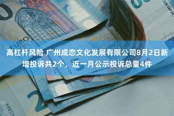 高杠杆风险 广州成恋文化发展有限公司8月2日新增投诉共2个，近一月公示投诉总量4件