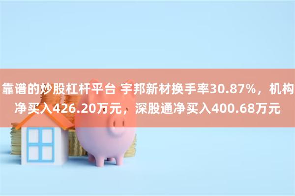 靠谱的炒股杠杆平台 宇邦新材换手率30.87%，机构净买入426.20万元，深股通净买入400.68万元