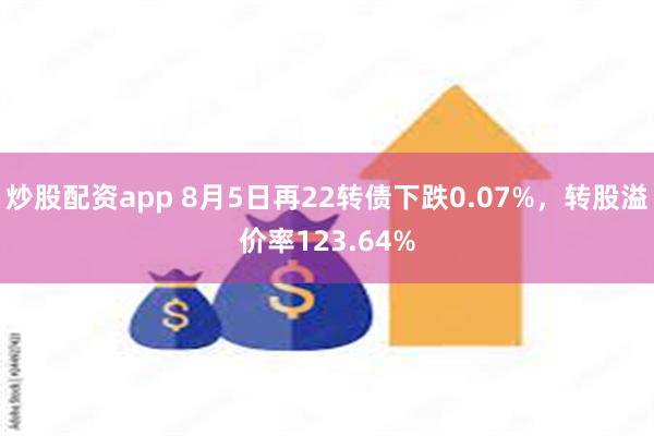 炒股配资app 8月5日再22转债下跌0.07%，转股溢价率123.64%