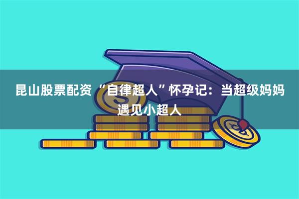 昆山股票配资 “自律超人”怀孕记：当超级妈妈遇见小超人