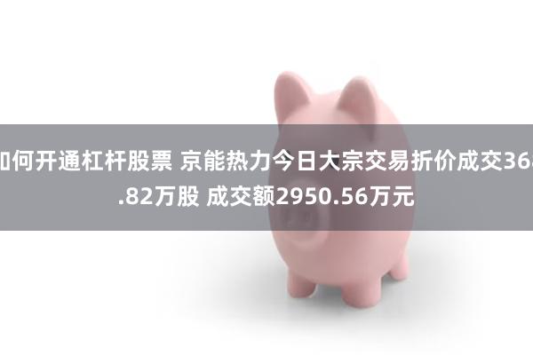 如何开通杠杆股票 京能热力今日大宗交易折价成交368.82万股 成交额2950.56万元