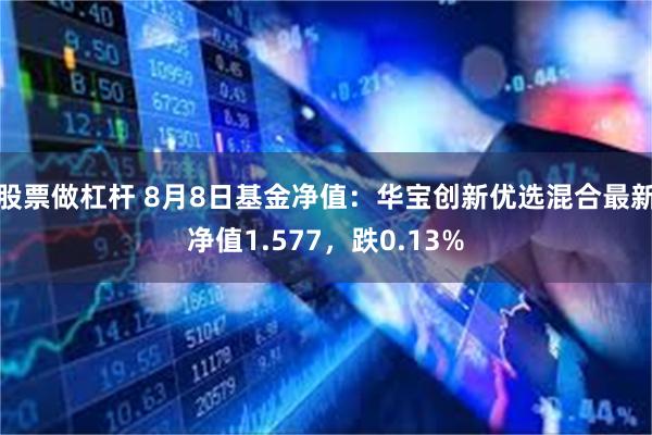 股票做杠杆 8月8日基金净值：华宝创新优选混合最新净值1.577，跌0.13%