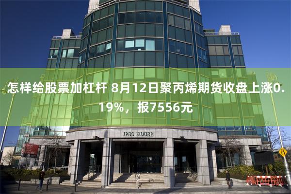 怎样给股票加杠杆 8月12日聚丙烯期货收盘上涨0.19%，报7556元