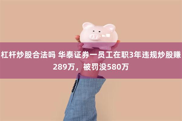 杠杆炒股合法吗 华泰证券一员工在职3年违规炒股赚289万，被罚没580万