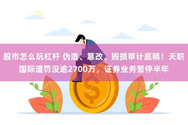 股市怎么玩杠杆 伪造、篡改、毁损审计底稿！天职国际遭罚没逾2700万，证券业务暂停半年