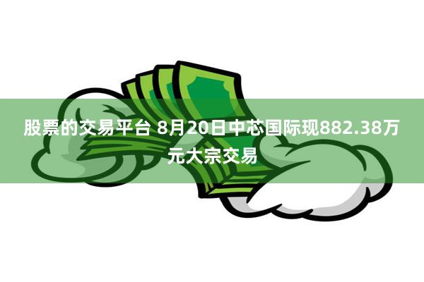 股票的交易平台 8月20日中芯国际现882.38万元大宗交易