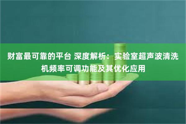 财富最可靠的平台 深度解析：实验室超声波清洗机频率可调功能及其优化应用