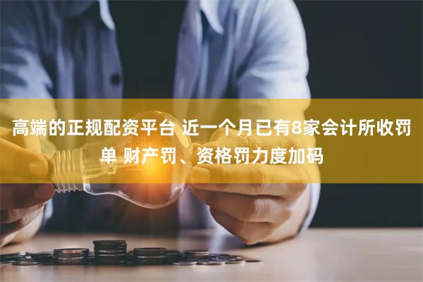 高端的正规配资平台 近一个月已有8家会计所收罚单 财产罚、资格罚力度加码