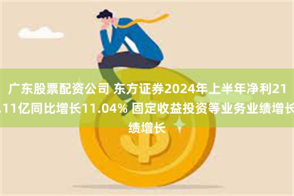 广东股票配资公司 东方证券2024年上半年净利21.11亿同比增长11.04% 固定收益投资等业务业绩增长