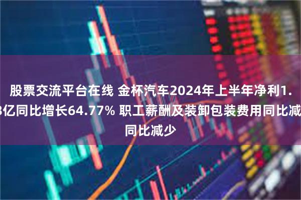 股票交流平台在线 金杯汽车2024年上半年净利1.98亿同比增长64.77% 职工薪酬及装卸包装费用同比减少