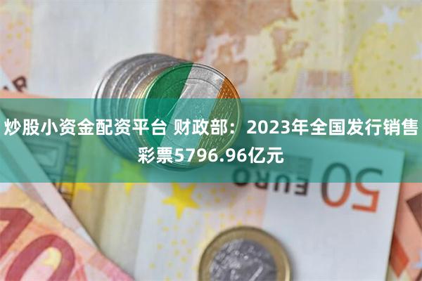 炒股小资金配资平台 财政部：2023年全国发行销售彩票5796.96亿元