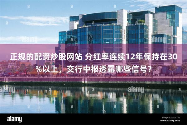 正规的配资炒股网站 分红率连续12年保持在30%以上，交行中报透露哪些信号？