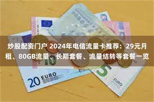 炒股配资门户 2024年电信流量卡推荐：29元月租、80GB流量、长期套餐、流量结转等套餐一览