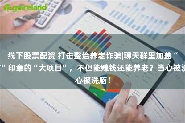 线下股票配资 打击整治养老诈骗|聊天群里加盖“官方”印章的“大项目”，不但能赚钱还能养老？当心被洗脑！