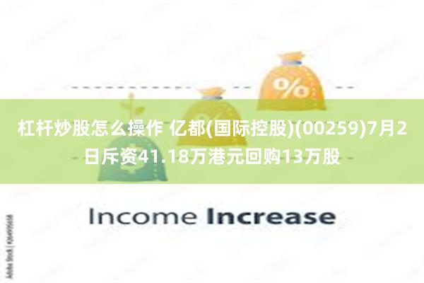 杠杆炒股怎么操作 亿都(国际控股)(00259)7月2日斥资41.18万港元回购13万股