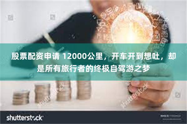 股票配资申请 12000公里，开车开到想吐，却是所有旅行者的终极自驾游之梦