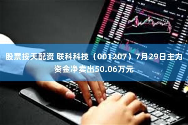 股票按天配资 联科科技（001207）7月29日主力资金净卖出50.06万元