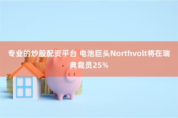 专业的炒股配资平台 电池巨头Northvolt将在瑞典裁员25%