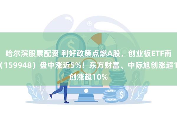 哈尔滨股票配资 利好政策点燃A股，创业板ETF南方（159948）盘中涨近5%！东方财富、中际旭创涨超10%