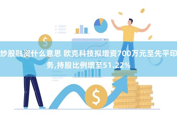 炒股融资什么意思 欧克科技拟增资700万元至先平印务,持股比例增至51.22%