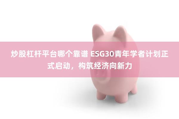 炒股杠杆平台哪个靠谱 ESG30青年学者计划正式启动，构筑经济向新力