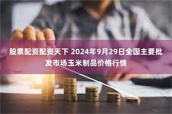 股票配资配资天下 2024年9月29日全国主要批发市场玉米制品价格行情