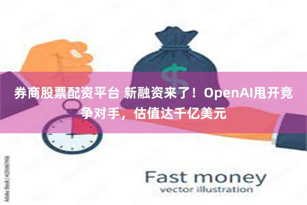 券商股票配资平台 新融资来了！OpenAI甩开竞争对手，估值达千亿美元